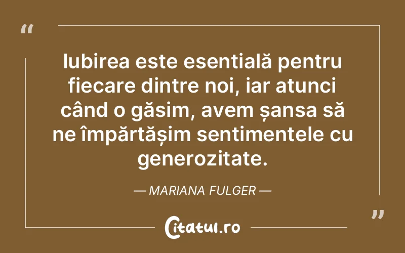 Iubirea este esențială pentru fiecare dintre noi, iar atunci când o găsim, avem șansa să ne împărtășim sentimentele cu generozitate. Mariana Fulger