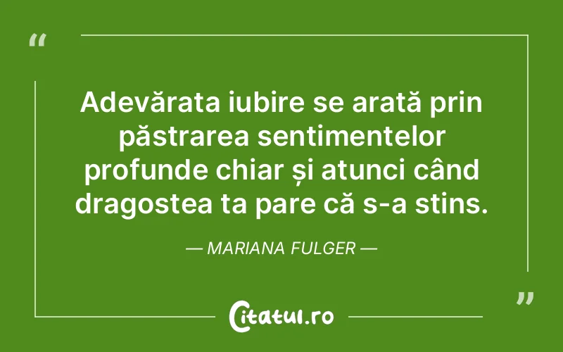 Adevărata iubire se arată prin păstrarea sentimentelor profunde chiar și atunci când dragostea ta pare că s-a stins. Mariana Fulger
