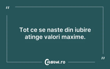 Citeste si: Tot ce se naste din iubire atinge valori...