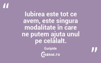 Iubirea este tot ce avem, este singura modalitate în care ne putem ajuta unul pe celălalt. Euripide...