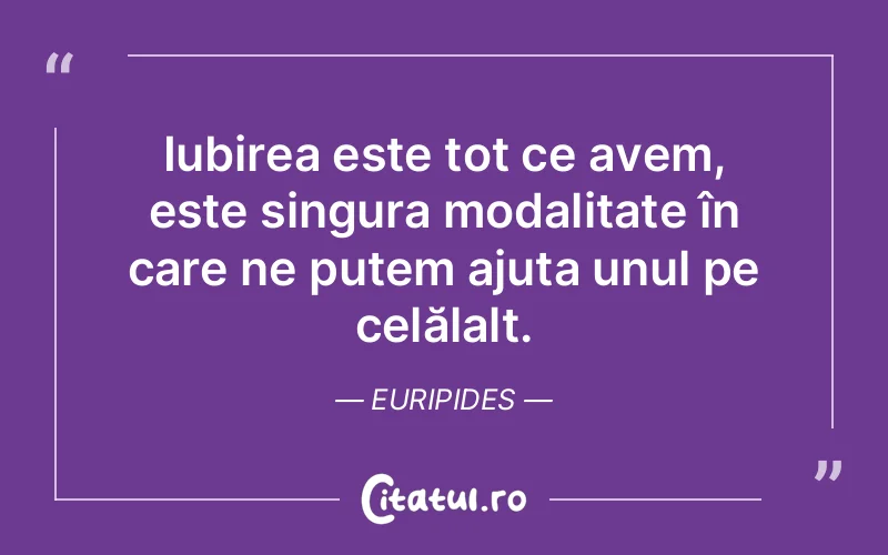 Iubirea este tot ce avem, este singura modalitate în care ne putem ajuta unul pe celălalt. Euripides