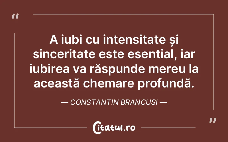 A iubi cu intensitate și sinceritate este esențial, iar iubirea va răspunde mereu la această chemare profundă. Constantin Brancusi