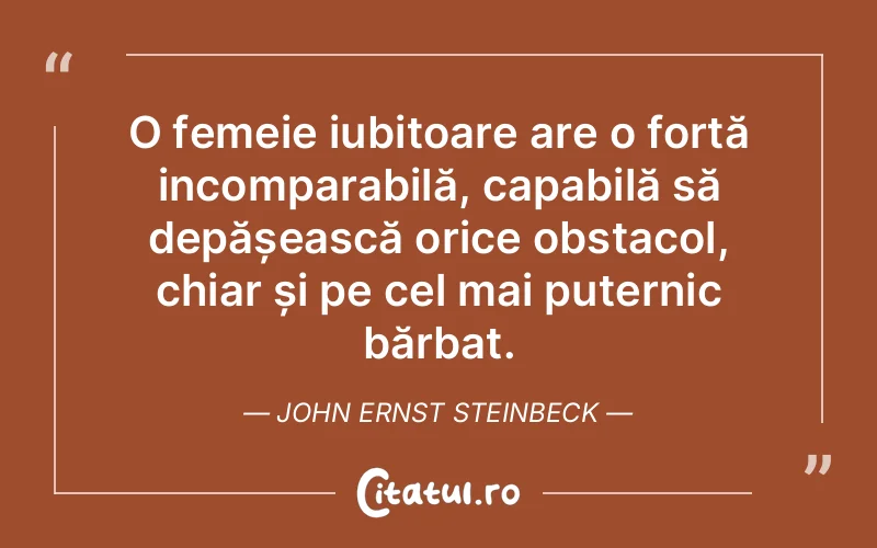 O femeie iubitoare are o forță incomparabilă, capabilă să depășească orice obstacol, chiar și pe cel mai puternic bărbat. John Ernst Steinbeck