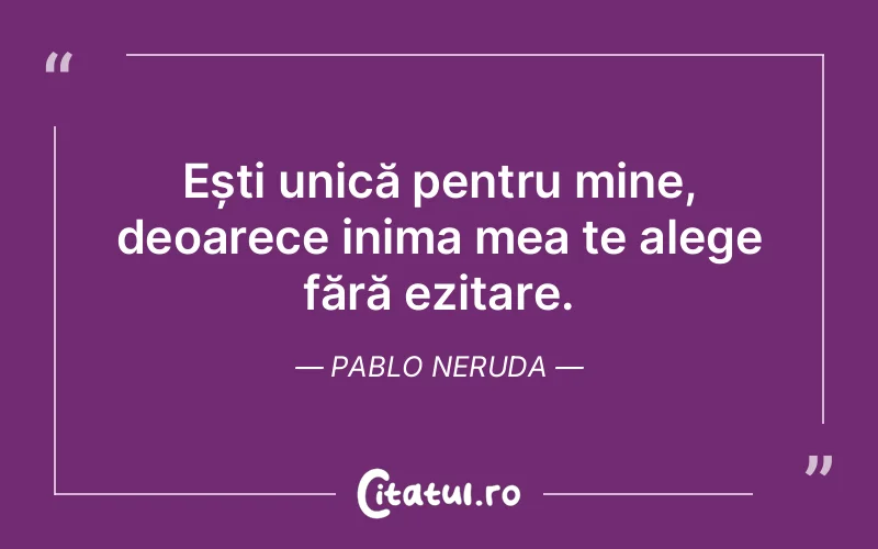 Ești unică pentru mine, deoarece inima mea te alege fără ezitare. Pablo Neruda