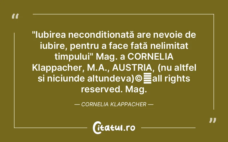 "Iubirea necondiționată are nevoie de iubire, pentru a face față nelimitat timpului" Mag. a CORNELIA Klappacher, M.A., AUSTRIA, (nu altfel si niciunde altundeva)©️all rights reserved. Mag. Cornelia Klappacher