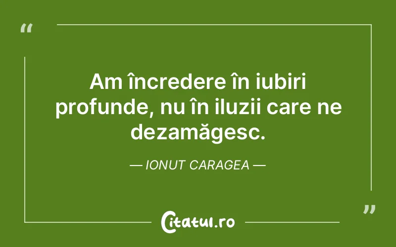 Am încredere în iubiri profunde, nu în iluzii care ne dezamăgesc. Ionut Caragea