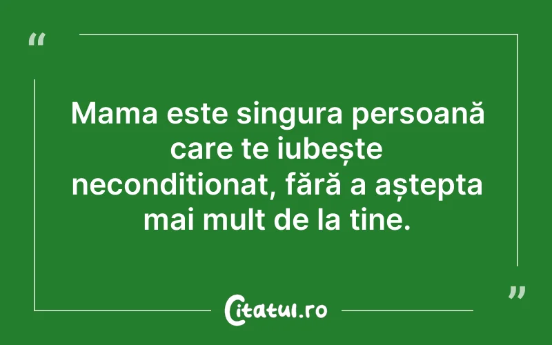 Mama este singura persoană care te iubește necondiționat, fără a aștepta mai mult de la tine.