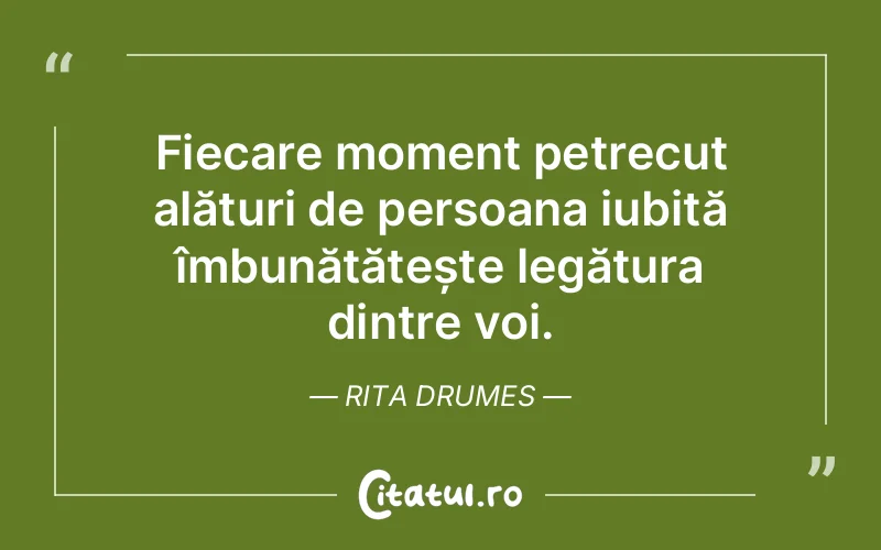 Fiecare moment petrecut alături de persoana iubită îmbunătățește legătura dintre voi. Rita Drumes