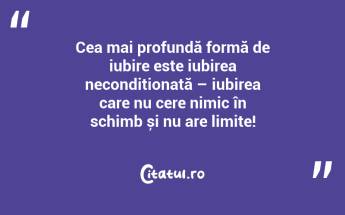 Cea mai profundă formă de iubire este iubirea necondiționată – iubirea care nu cere nimic în schimb și nu are limite!...