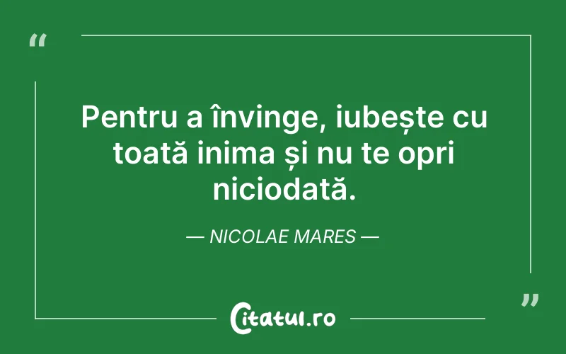Pentru a învinge, iubește cu toată inima și nu te opri niciodată. Nicolae Mares