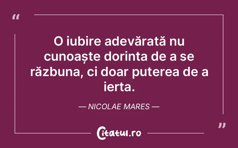 O iubire adevărată nu cunoaște dorința de a se răzbuna, ci doar puterea de a ierta. Nicolae Mares