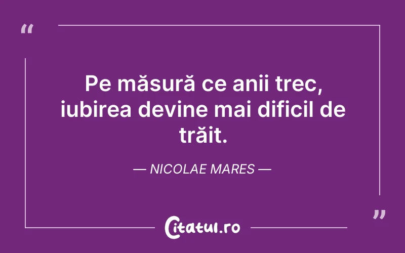 Pe măsură ce anii trec, iubirea devine mai dificil de trăit. Nicolae Mares