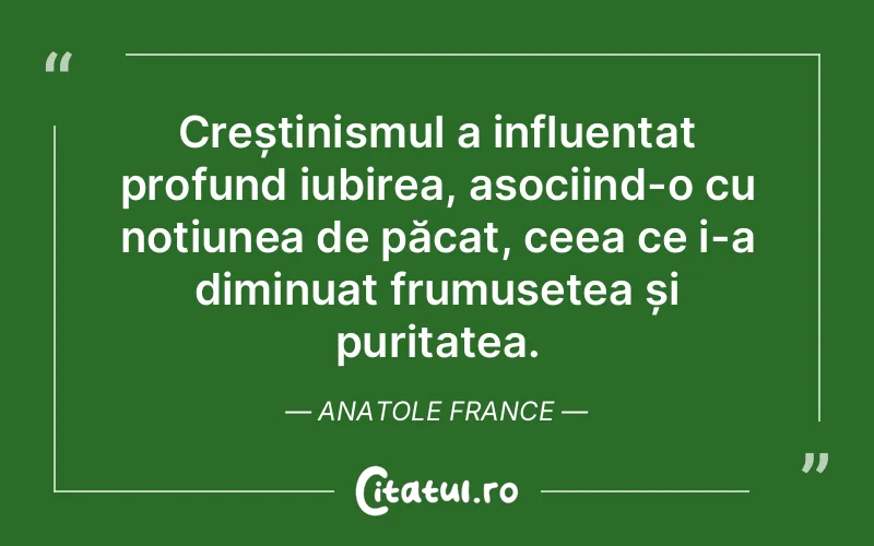 Creștinismul a influențat profund iubirea, asociind-o cu noțiunea de păcat, ceea ce i-a diminuat frumusețea și puritatea. Anatole France