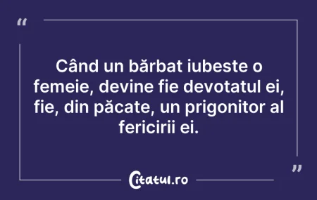 Citeste si: Când un bărbat iubește o femeie, devine ...
