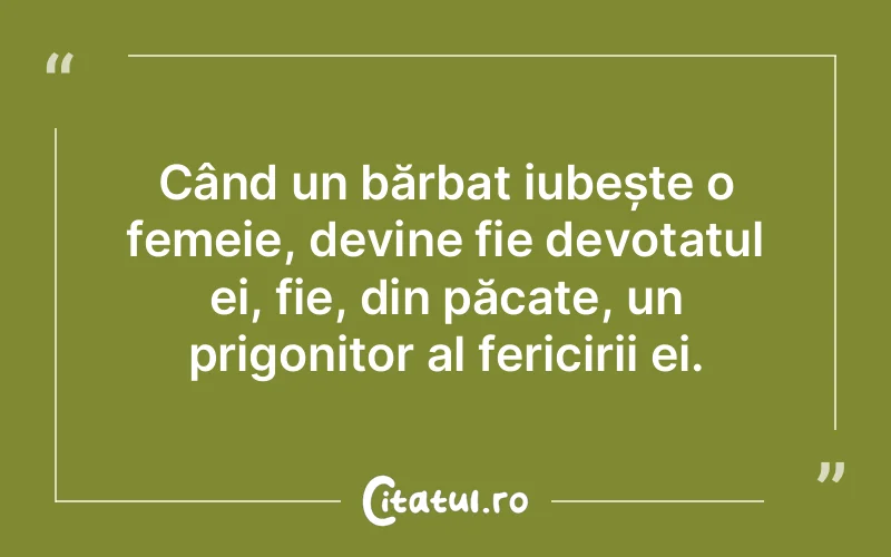 Când un bărbat iubește o femeie, devine fie devotatul ei, fie, din păcate, un prigonitor al fericirii ei.