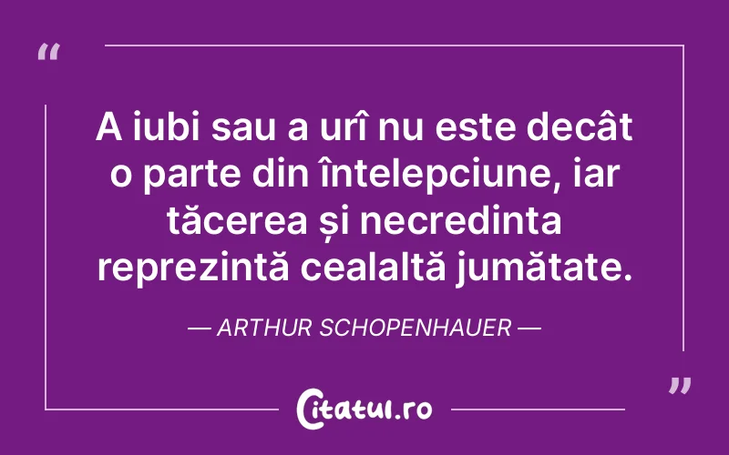 A iubi sau a urî nu este decât o parte din înțelepciune, iar tăcerea și necredința reprezintă cealaltă jumătate. Arthur Schopenhauer
