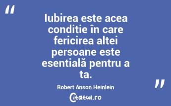 Iubirea este acea condiție în care fericirea altei persoane este esențială pentru a ta. Robert Anson Heinlein...