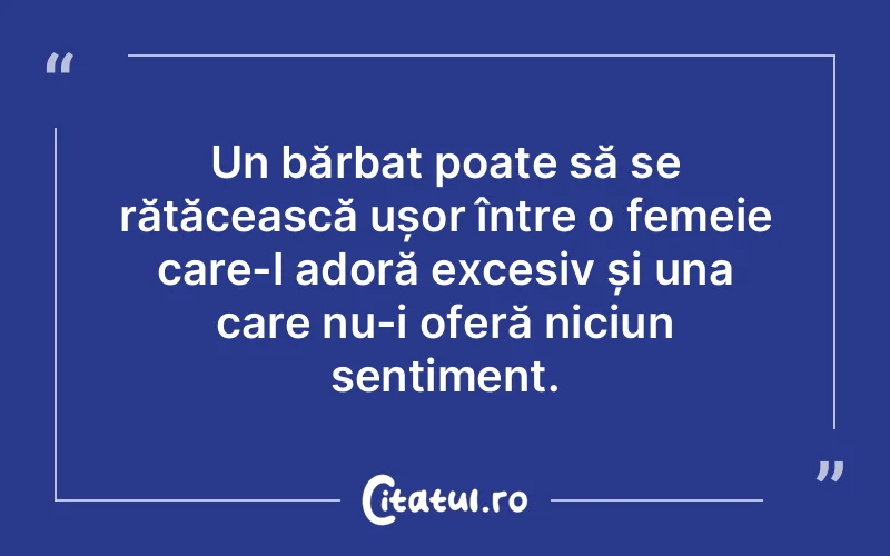 Un bărbat poate să se rătăcească ușor între o femeie care-l adoră excesiv și una care nu-i oferă niciun sentiment.