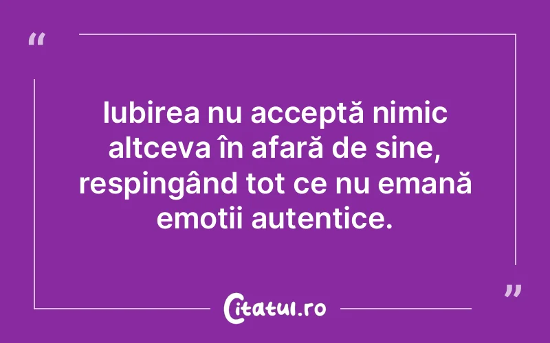 Iubirea nu acceptă nimic altceva în afară de sine, respingând tot ce nu emană emoții autentice.