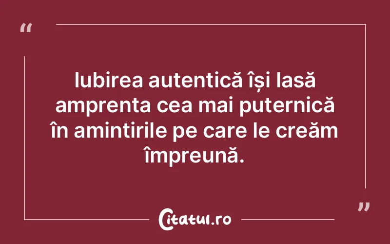 Iubirea autentică își lasă amprenta cea mai puternică în amintirile pe care le creăm împreună.