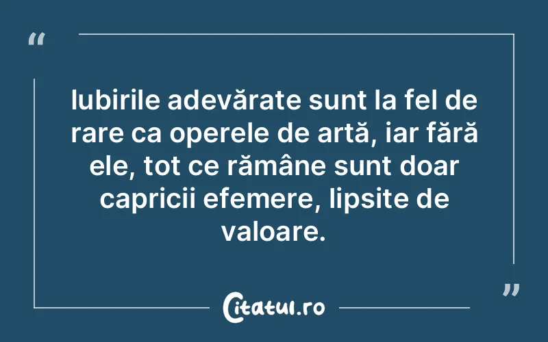 Iubirile adevărate sunt la fel de rare ca operele de artă, iar fără ele, tot ce rămâne sunt doar capricii efemere, lipsite de valoare.