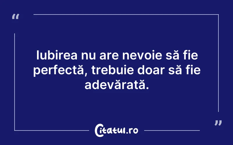 Iubirea nu are nevoie să fie perfectă, trebuie doar să fie adevărată.