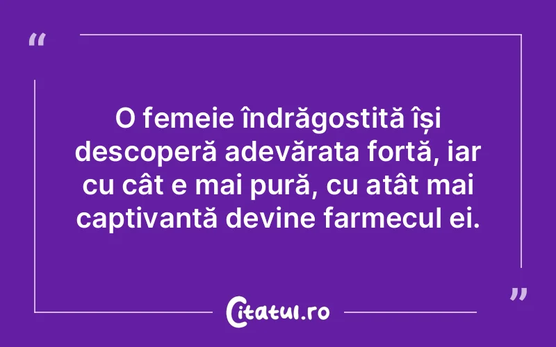 O femeie îndrăgostită își descoperă adevărata forță, iar cu cât e mai pură, cu atât mai captivantă devine farmecul ei.