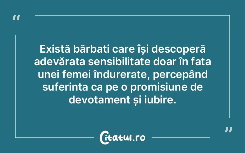 Există bărbați care își descoperă adevărata sensibilitate doar în fața unei femei îndurerate, percepând suferința ca pe o promisiune de devotament și iubire.