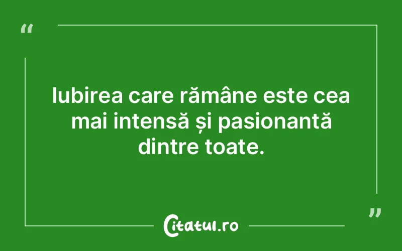 Iubirea care rămâne este cea mai intensă și pasionantă dintre toate.