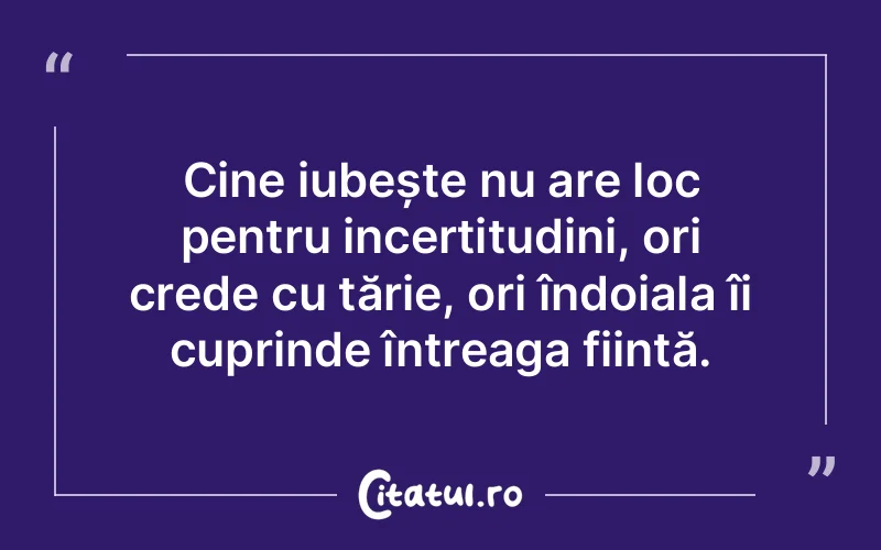 Cine iubește nu are loc pentru incertitudini, ori crede cu tărie, ori îndoiala îi cuprinde întreaga ființă.