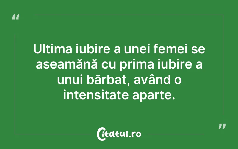 Ultima iubire a unei femei se aseamănă cu prima iubire a unui bărbat, având o intensitate aparte.