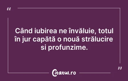 Citeste si: Când iubirea ne învăluie, totul în jur c...