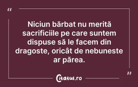 Citeste si: Niciun bărbat nu merită sacrificiile pe ...