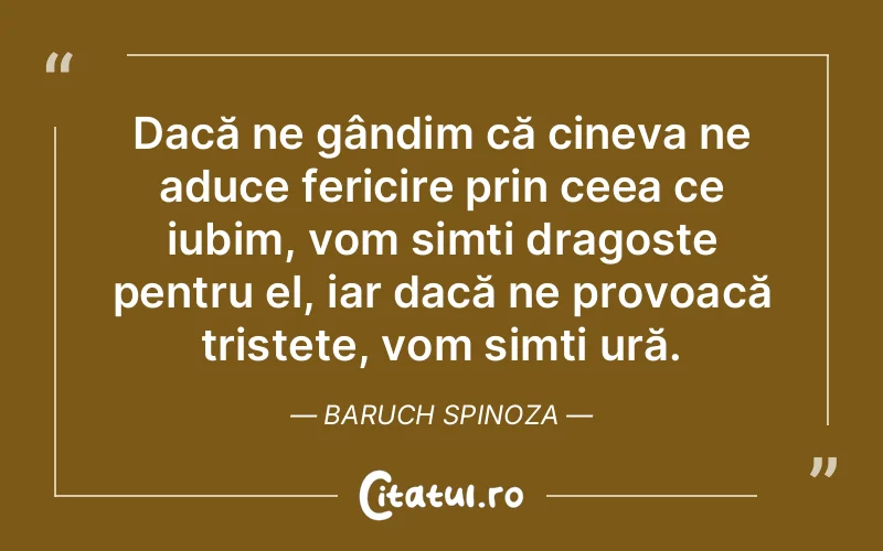 Dacă ne gândim că cineva ne aduce fericire prin ceea ce iubim, vom simți dragoste pentru el, iar dacă ne provoacă tristețe, vom simți ură. Baruch Spinoza