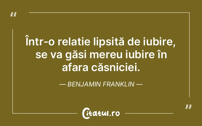 Într-o relație lipsită de iubire, se va găsi mereu iubire în afara căsniciei. Benjamin Franklin