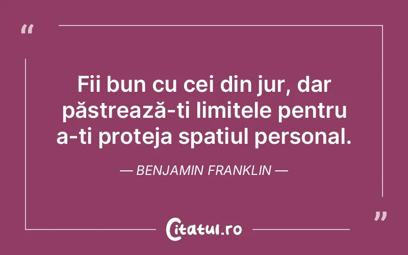 Fii bun cu cei din jur, dar păstrează-ți limitele pentru a-ți proteja spațiul personal. Benjamin Franklin