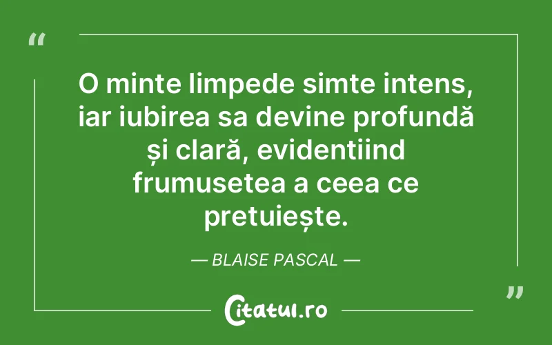 O minte limpede simte intens, iar iubirea sa devine profundă și clară, evidențiind frumusețea a ceea ce prețuiește. Blaise Pascal