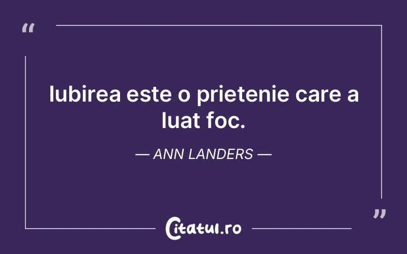 Iubirea este o prietenie care a luat foc. Ann Landers