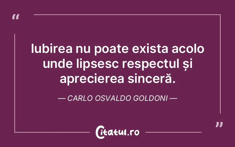 Iubirea nu poate exista acolo unde lipsesc respectul și aprecierea sinceră. Carlo Osvaldo Goldoni