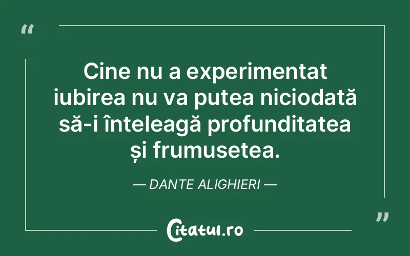 Cine nu a experimentat iubirea nu va putea niciodată să-i înțeleagă profunditatea și frumusețea. Dante Alighieri