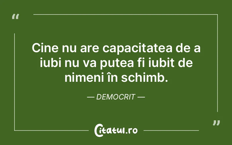 Cine nu are capacitatea de a iubi nu va putea fi iubit de nimeni în schimb. Democrit