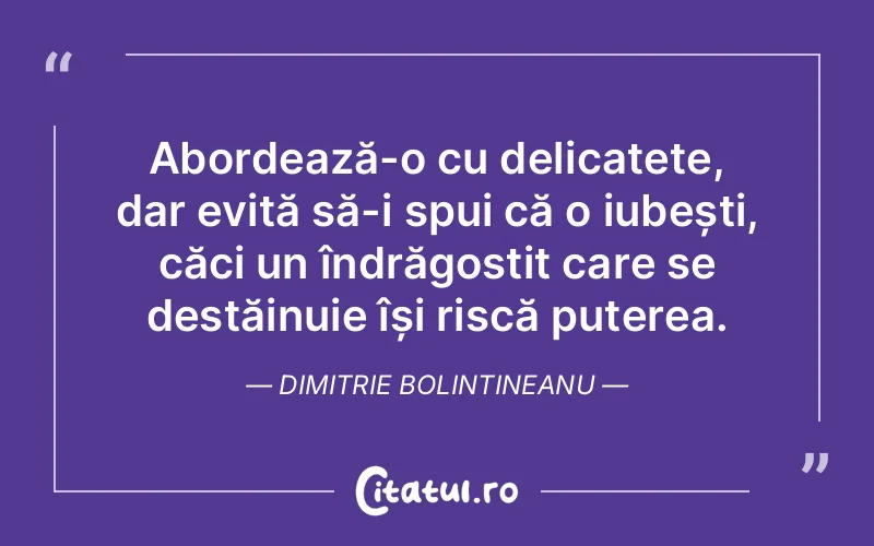 Abordează-o cu delicatețe, dar evită să-i spui că o iubești, căci un îndrăgostit care se destăinuie își riscă puterea. Dimitrie Bolintineanu