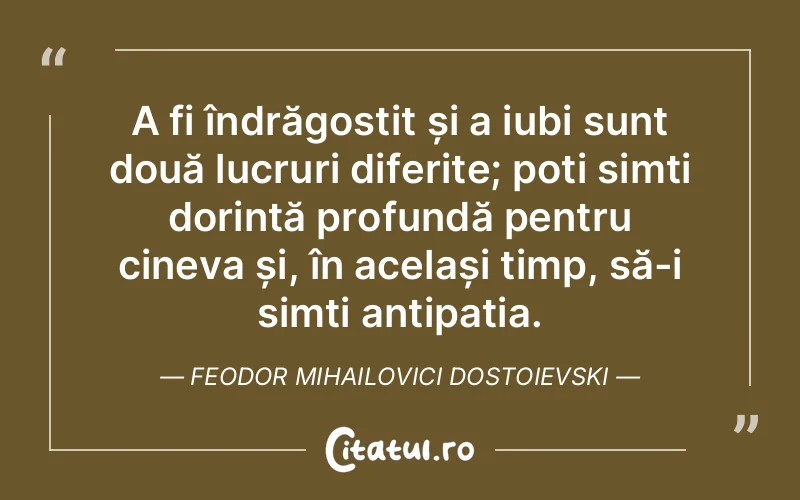 A fi îndrăgostit și a iubi sunt două lucruri diferite; poți simți dorință profundă pentru cineva și, în același timp, să-i simți antipatia. Feodor Mihailovici Dostoievski