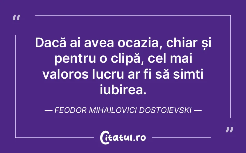 Dacă ai avea ocazia, chiar și pentru o clipă, cel mai valoros lucru ar fi să simți iubirea. Feodor Mihailovici Dostoievski