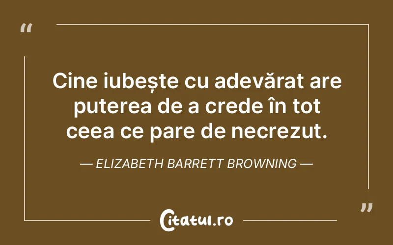 Cine iubește cu adevărat are puterea de a crede în tot ceea ce pare de necrezut. Elizabeth Barrett Browning