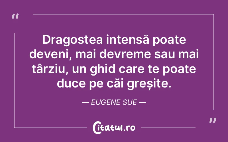 Dragostea intensă poate deveni, mai devreme sau mai târziu, un ghid care te poate duce pe căi greșite. Eugene Sue