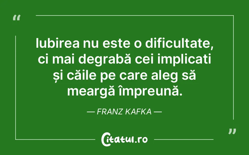 Iubirea nu este o dificultate, ci mai degrabă cei implicați și căile pe care aleg să meargă împreună. Franz Kafka