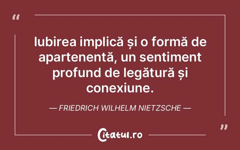 Iubirea implică și o formă de apartenență, un sentiment profund de legătură și conexiune. Friedrich Wilhelm Nietzsche