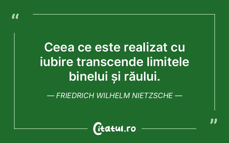 Ceea ce este realizat cu iubire transcende limitele binelui și răului. Friedrich Wilhelm Nietzsche