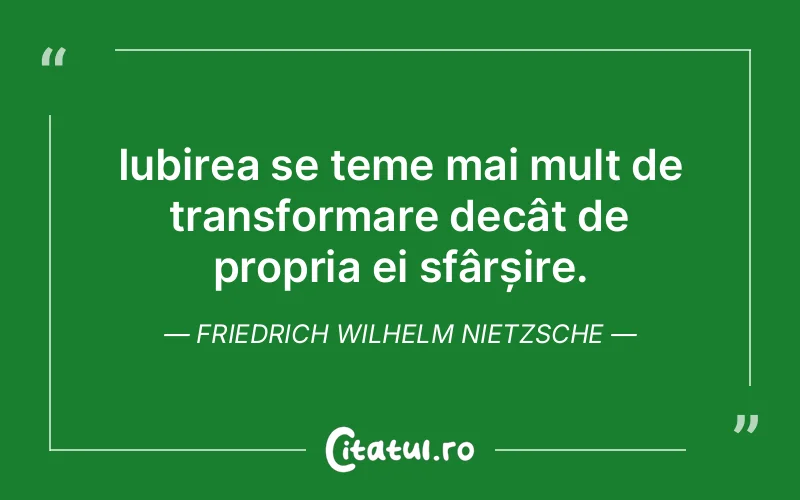 Iubirea se teme mai mult de transformare decât de propria ei sfârșire. Friedrich Wilhelm Nietzsche